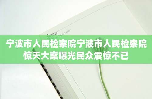 宁波市人民检察院宁波市人民检察院惊天大案曝光民众震惊不已