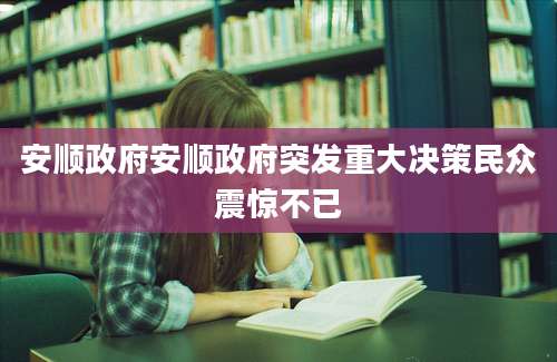 安顺政府安顺政府突发重大决策民众震惊不已