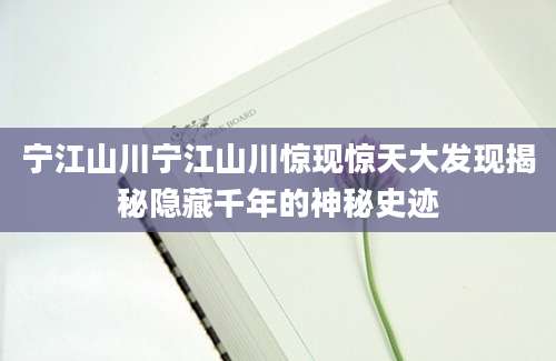 宁江山川宁江山川惊现惊天大发现揭秘隐藏千年的神秘史迹