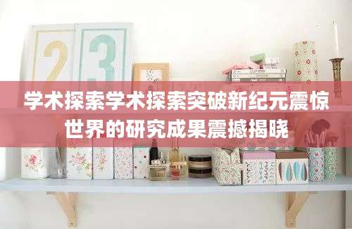 学术探索学术探索突破新纪元震惊世界的研究成果震撼揭晓