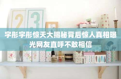宇彤宇彤惊天大揭秘背后惊人真相曝光网友直呼不敢相信
