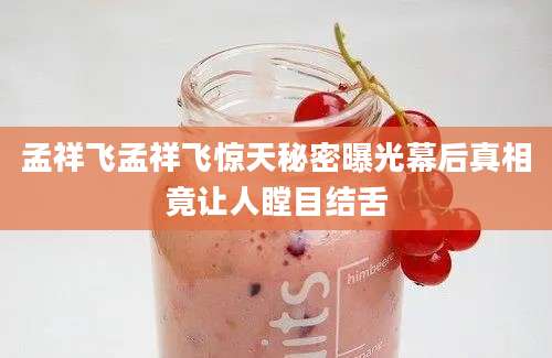 孟祥飞孟祥飞惊天秘密曝光幕后真相竟让人瞠目结舌
