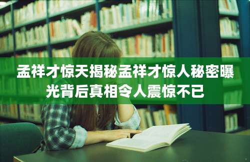 孟祥才惊天揭秘孟祥才惊人秘密曝光背后真相令人震惊不已