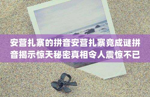 安营扎寨的拼音安营扎寨竟成谜拼音揭示惊天秘密真相令人震惊不已