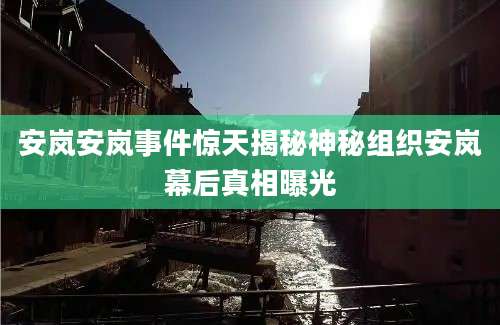 安岚安岚事件惊天揭秘神秘组织安岚幕后真相曝光