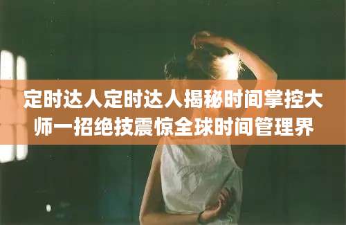 定时达人定时达人揭秘时间掌控大师一招绝技震惊全球时间管理界