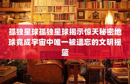 孤独星球孤独星球揭示惊天秘密地球竟成宇宙中唯一被遗忘的文明摇篮