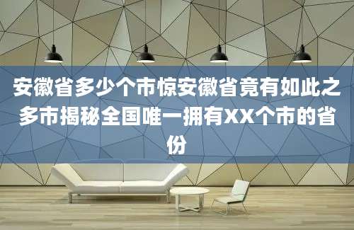 安徽省多少个市惊安徽省竟有如此之多市揭秘全国唯一拥有XX个市的省份