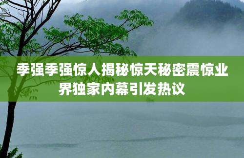 季强季强惊人揭秘惊天秘密震惊业界独家内幕引发热议