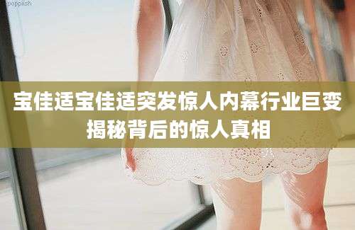 宝佳适宝佳适突发惊人内幕行业巨变揭秘背后的惊人真相