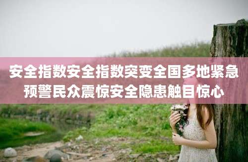 安全指数安全指数突变全国多地紧急预警民众震惊安全隐患触目惊心