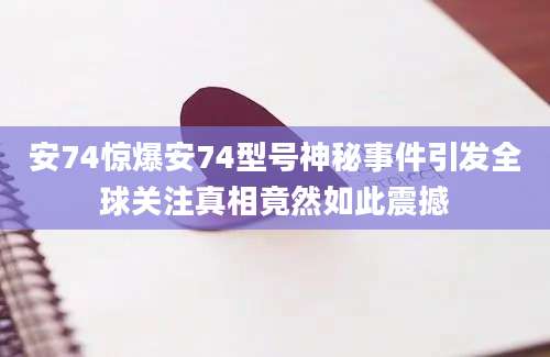 安74惊爆安74型号神秘事件引发全球关注真相竟然如此震撼