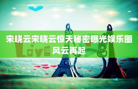 宋晓云宋晓云惊天秘密曝光娱乐圈风云再起