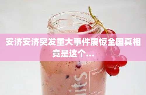 安济安济突发重大事件震惊全国真相竟是这个...