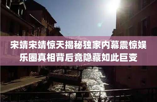 宋靖宋靖惊天揭秘独家内幕震惊娱乐圈真相背后竟隐藏如此巨变