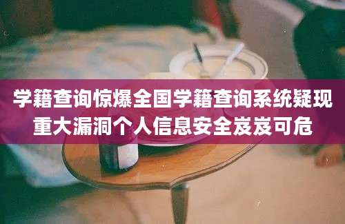 学籍查询惊爆全国学籍查询系统疑现重大漏洞个人信息安全岌岌可危