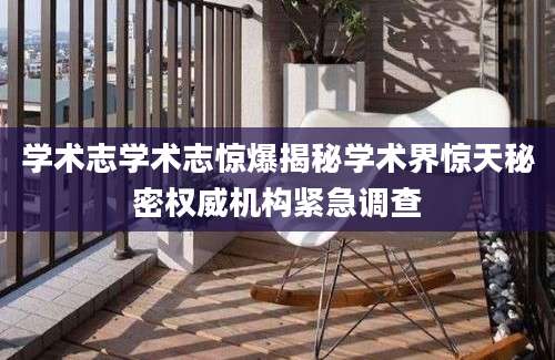 学术志学术志惊爆揭秘学术界惊天秘密权威机构紧急调查