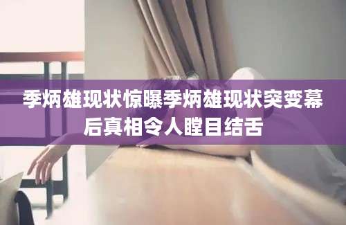 季炳雄现状惊曝季炳雄现状突变幕后真相令人瞠目结舌