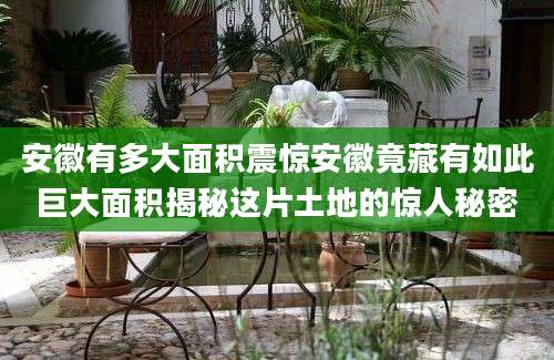 安徽有多大面积震惊安徽竟藏有如此巨大面积揭秘这片土地的惊人秘密