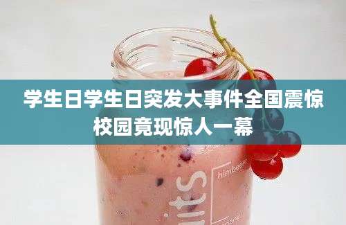 学生日学生日突发大事件全国震惊校园竟现惊人一幕