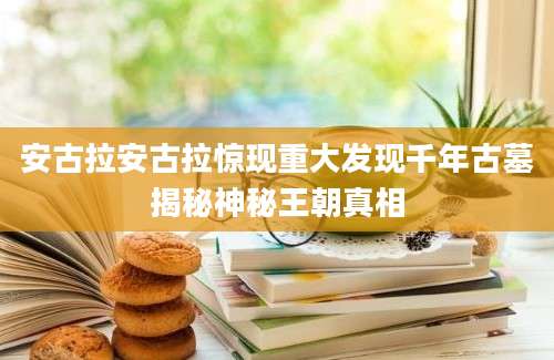 安古拉安古拉惊现重大发现千年古墓揭秘神秘王朝真相