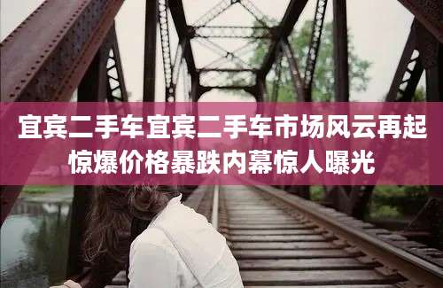 宜宾二手车宜宾二手车市场风云再起惊爆价格暴跌内幕惊人曝光