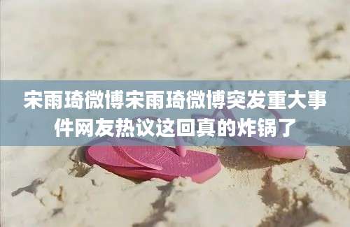 宋雨琦微博宋雨琦微博突发重大事件网友热议这回真的炸锅了