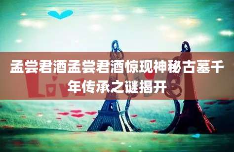 孟尝君酒孟尝君酒惊现神秘古墓千年传承之谜揭开