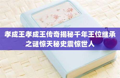 孝成王孝成王传奇揭秘千年王位继承之谜惊天秘史震惊世人