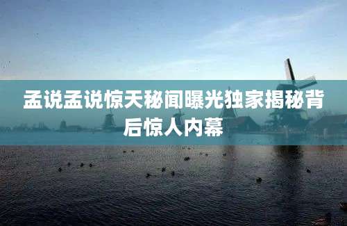 孟说孟说惊天秘闻曝光独家揭秘背后惊人内幕