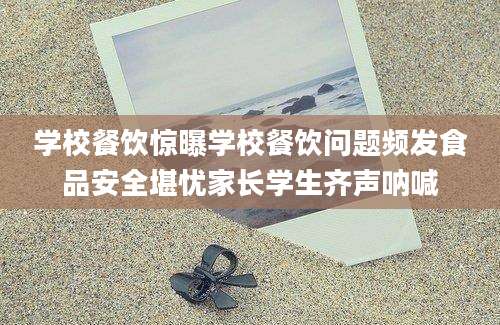 学校餐饮惊曝学校餐饮问题频发食品安全堪忧家长学生齐声呐喊