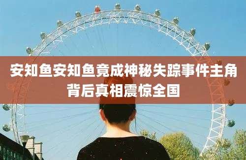安知鱼安知鱼竟成神秘失踪事件主角背后真相震惊全国