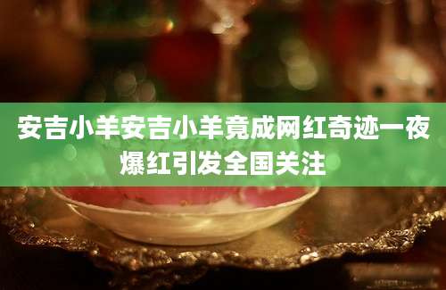 安吉小羊安吉小羊竟成网红奇迹一夜爆红引发全国关注