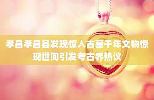 孝昌孝昌县发现惊人古墓千年文物惊现世间引发考古界热议