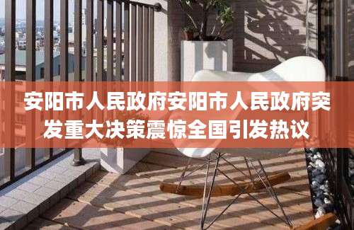 安阳市人民政府安阳市人民政府突发重大决策震惊全国引发热议