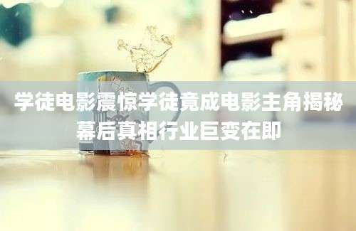 学徒电影震惊学徒竟成电影主角揭秘幕后真相行业巨变在即