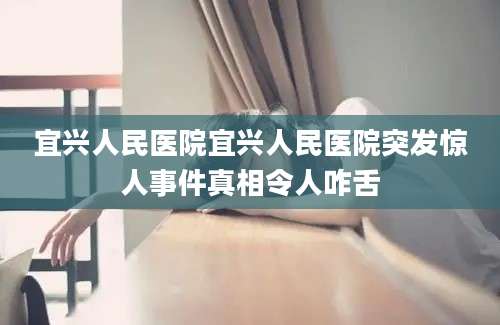 宜兴人民医院宜兴人民医院突发惊人事件真相令人咋舌
