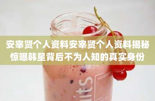 安宰贤个人资料安宰贤个人资料揭秘惊曝韩星背后不为人知的真实身份