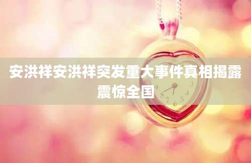 安洪祥安洪祥突发重大事件真相揭露震惊全国
