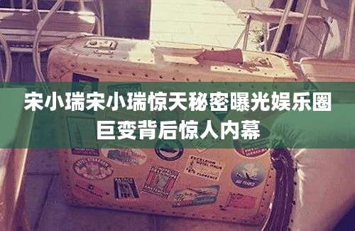 宋小瑞宋小瑞惊天秘密曝光娱乐圈巨变背后惊人内幕
