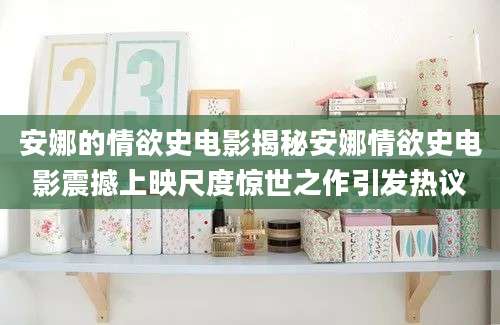 安娜的情欲史电影揭秘安娜情欲史电影震撼上映尺度惊世之作引发热议