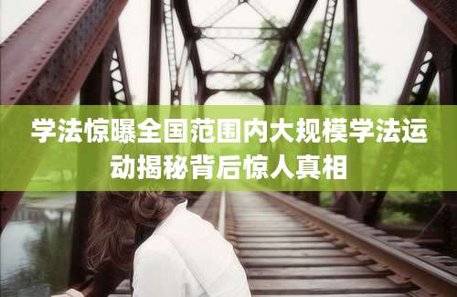 学法惊曝全国范围内大规模学法运动揭秘背后惊人真相