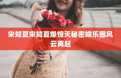 宋知夏宋知夏爆惊天秘密娱乐圈风云再起