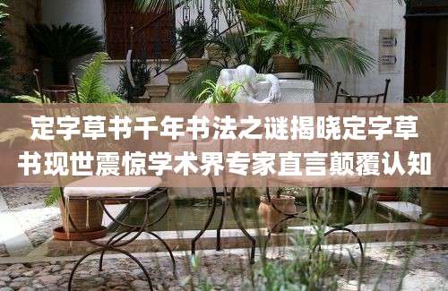 定字草书千年书法之谜揭晓定字草书现世震惊学术界专家直言颠覆认知