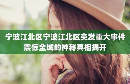 宁波江北区宁波江北区突发重大事件震惊全城的神秘真相揭开