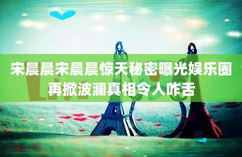 宋晨晨宋晨晨惊天秘密曝光娱乐圈再掀波澜真相令人咋舌