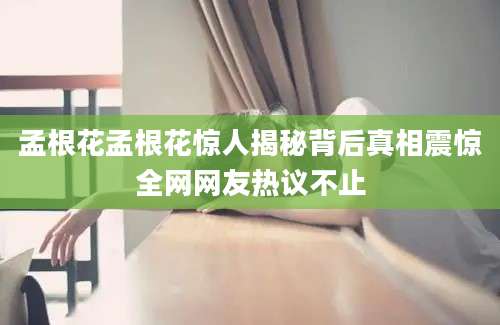 孟根花孟根花惊人揭秘背后真相震惊全网网友热议不止