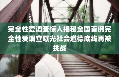 完全性爱调查惊人揭秘全国首例完全性爱调查曝光社会道德底线再被挑战
