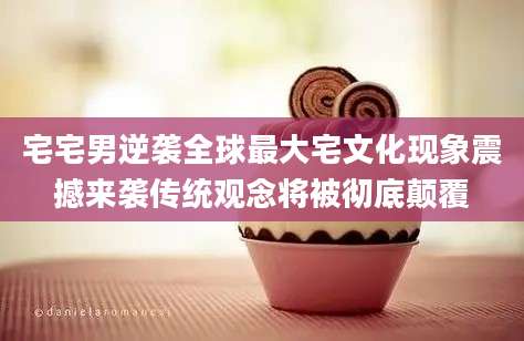 宅宅男逆袭全球最大宅文化现象震撼来袭传统观念将被彻底颠覆