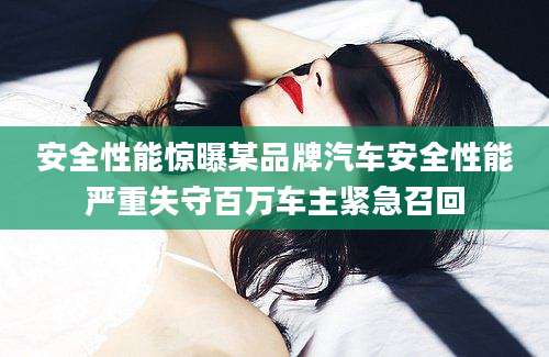 安全性能惊曝某品牌汽车安全性能严重失守百万车主紧急召回